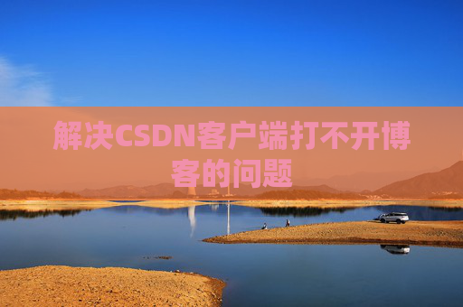 解决CSDN客户端打不开博客的问题 解决CSDN客户端打不开博客的问题